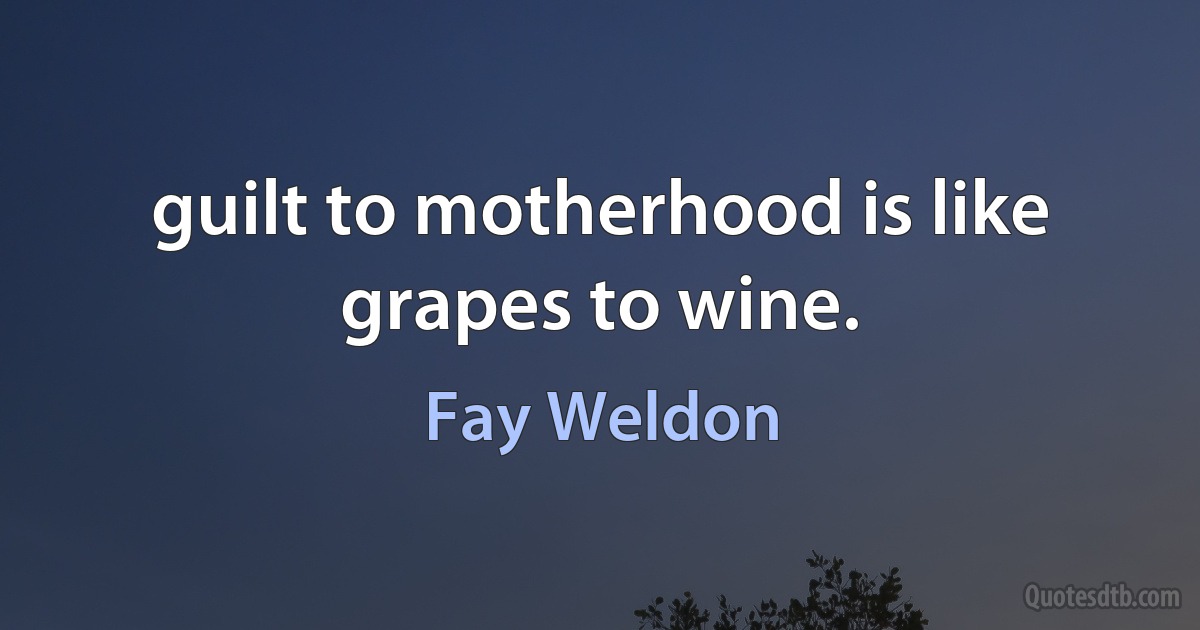 guilt to motherhood is like grapes to wine. (Fay Weldon)