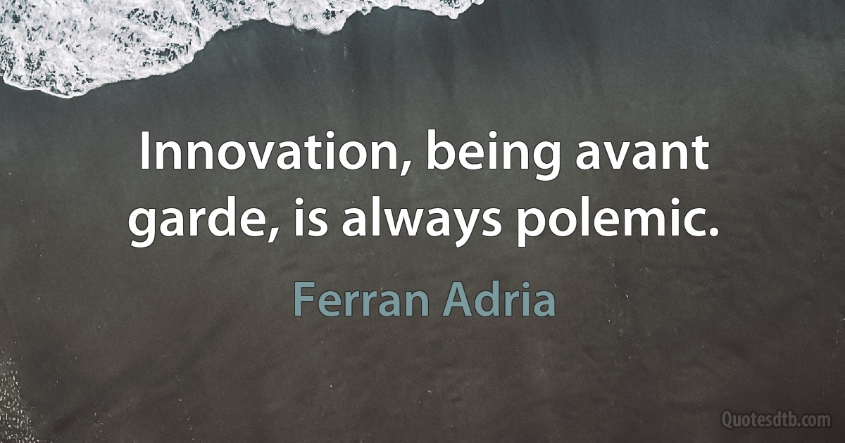 Innovation, being avant garde, is always polemic. (Ferran Adria)