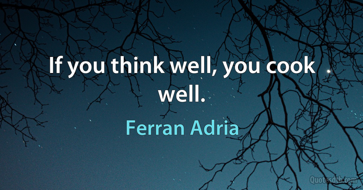 If you think well, you cook well. (Ferran Adria)