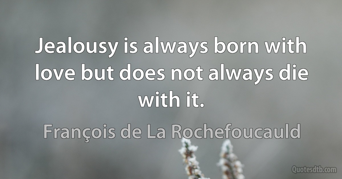 Jealousy is always born with love but does not always die with it. (François de La Rochefoucauld)