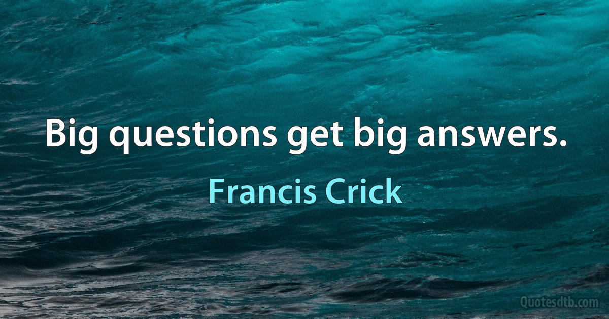 Big questions get big answers. (Francis Crick)