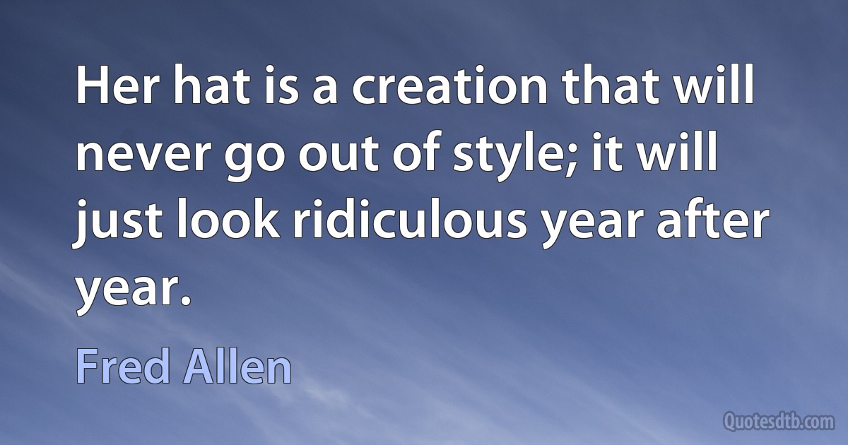 Her hat is a creation that will never go out of style; it will just look ridiculous year after year. (Fred Allen)