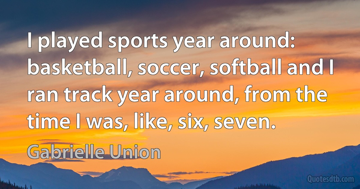 I played sports year around: basketball, soccer, softball and I ran track year around, from the time I was, like, six, seven. (Gabrielle Union)