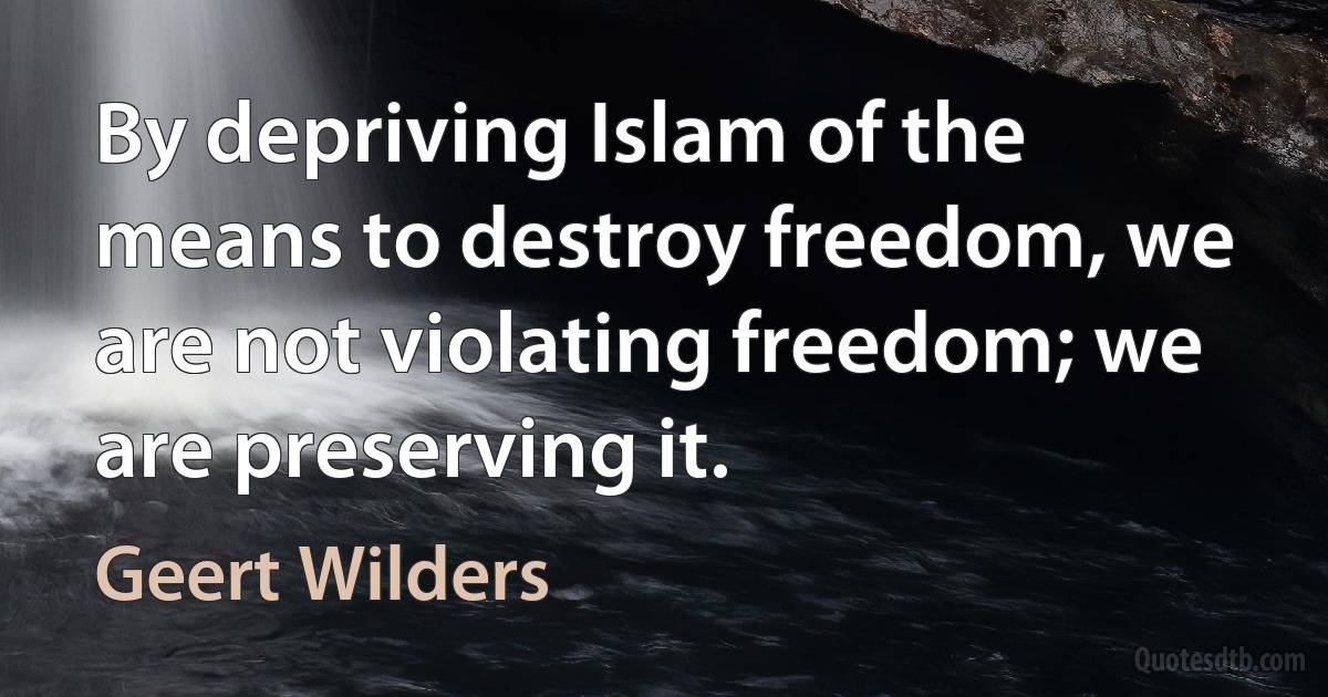 By depriving Islam of the means to destroy freedom, we are not violating freedom; we are preserving it. (Geert Wilders)