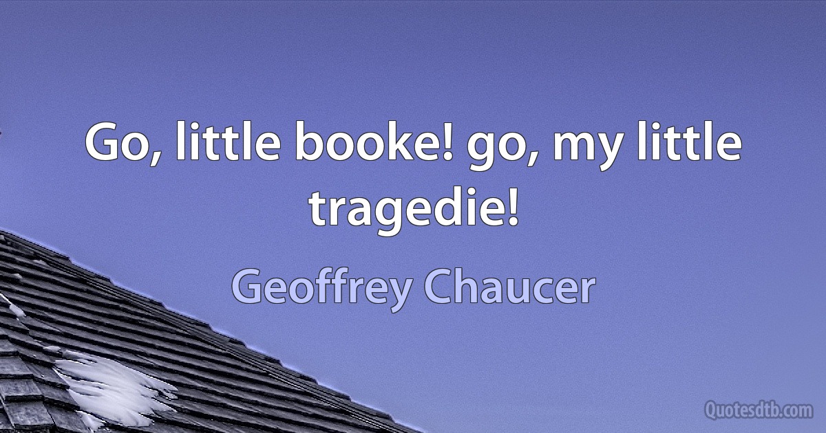 Go, little booke! go, my little tragedie! (Geoffrey Chaucer)