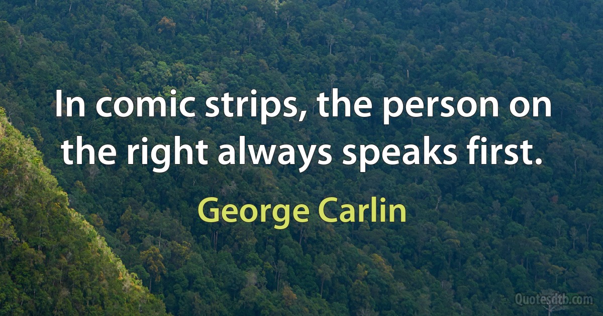 In comic strips, the person on the right always speaks first. (George Carlin)