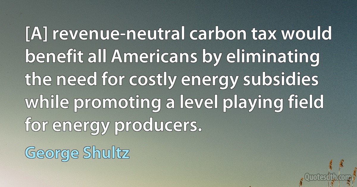 [A] revenue-neutral carbon tax would benefit all Americans by eliminating the need for costly energy subsidies while promoting a level playing field for energy producers. (George Shultz)