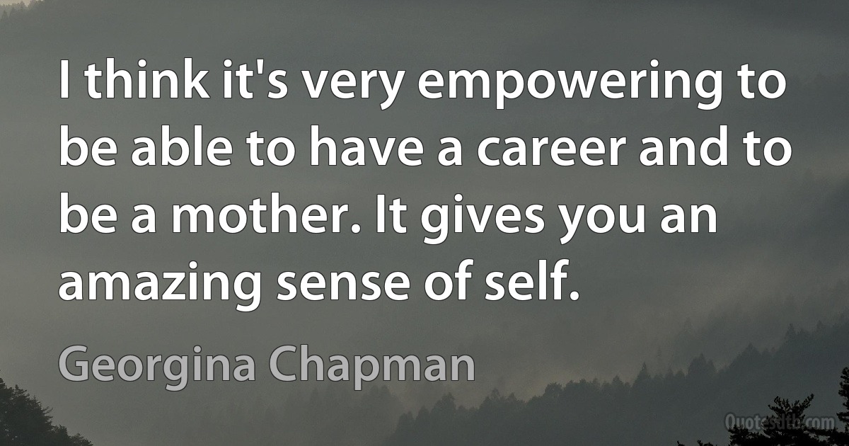 I think it's very empowering to be able to have a career and to be a mother. It gives you an amazing sense of self. (Georgina Chapman)