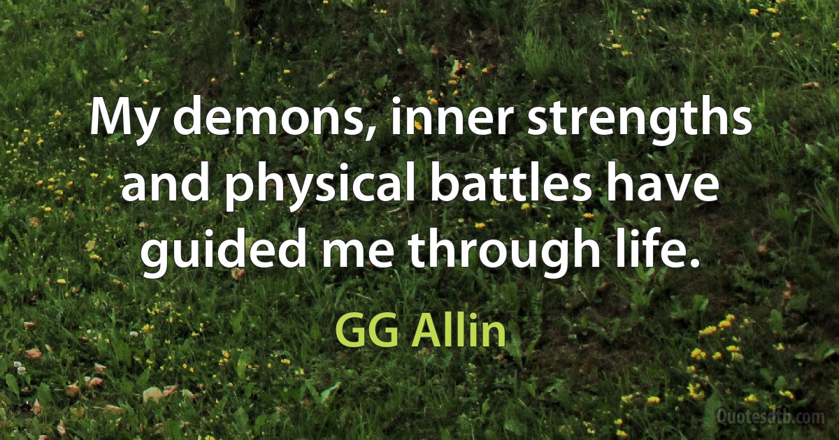 My demons, inner strengths and physical battles have guided me through life. (GG Allin)