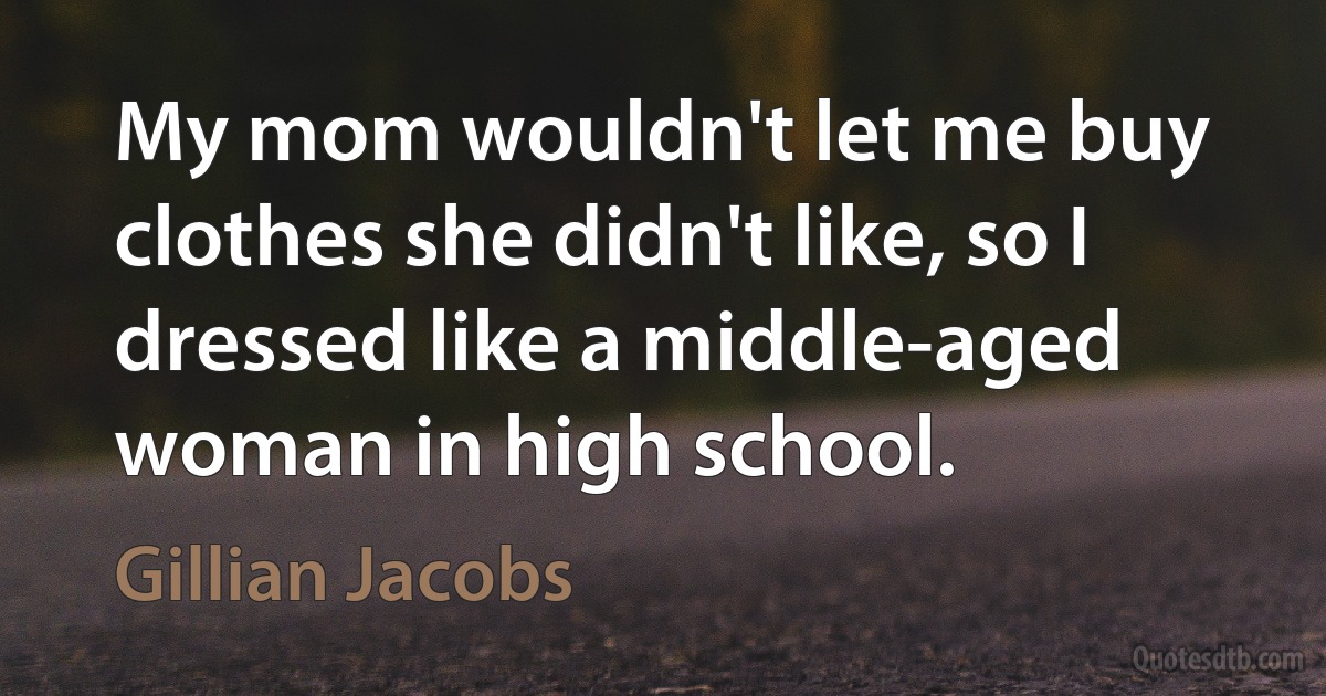 My mom wouldn't let me buy clothes she didn't like, so I dressed like a middle-aged woman in high school. (Gillian Jacobs)