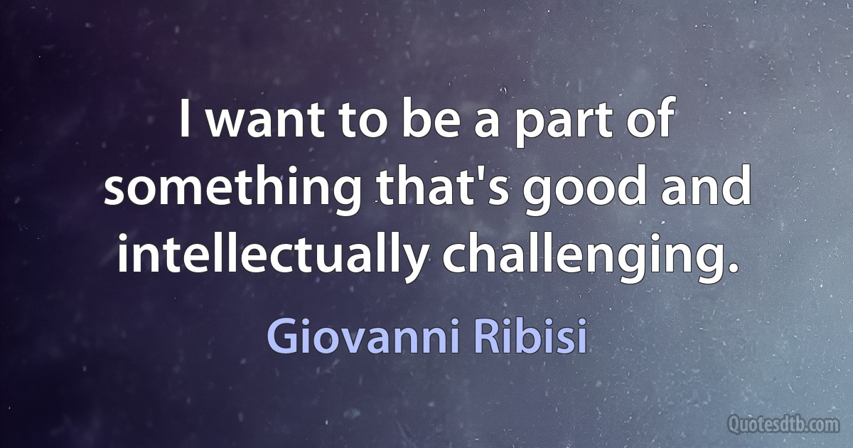 I want to be a part of something that's good and intellectually challenging. (Giovanni Ribisi)