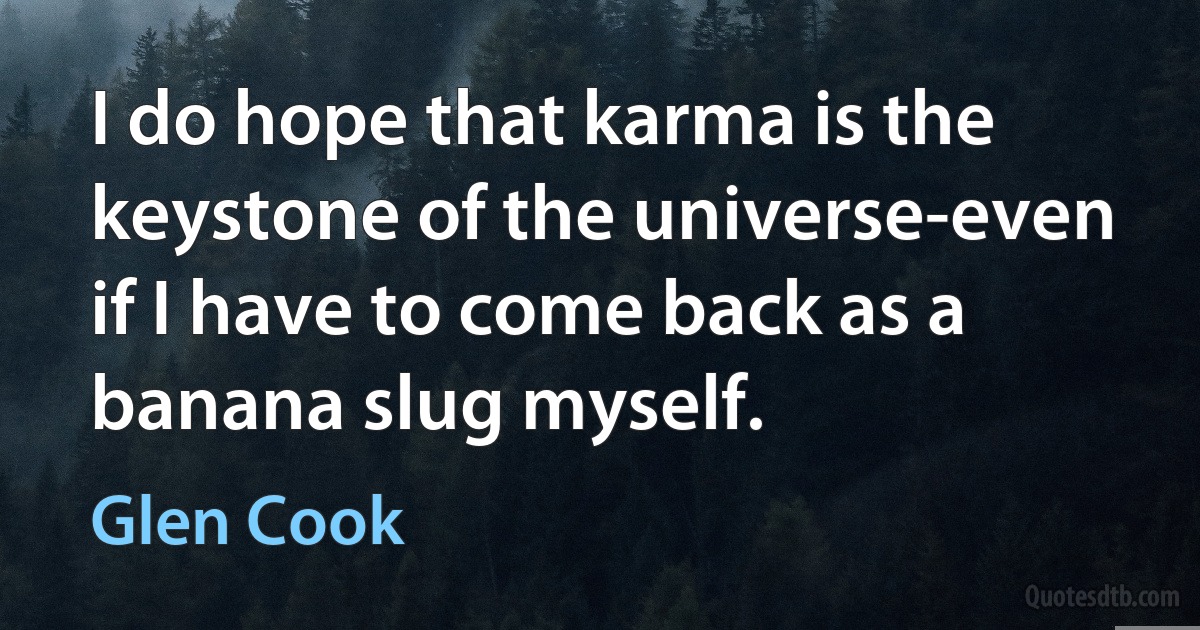 I do hope that karma is the keystone of the universe-even if I have to come back as a banana slug myself. (Glen Cook)