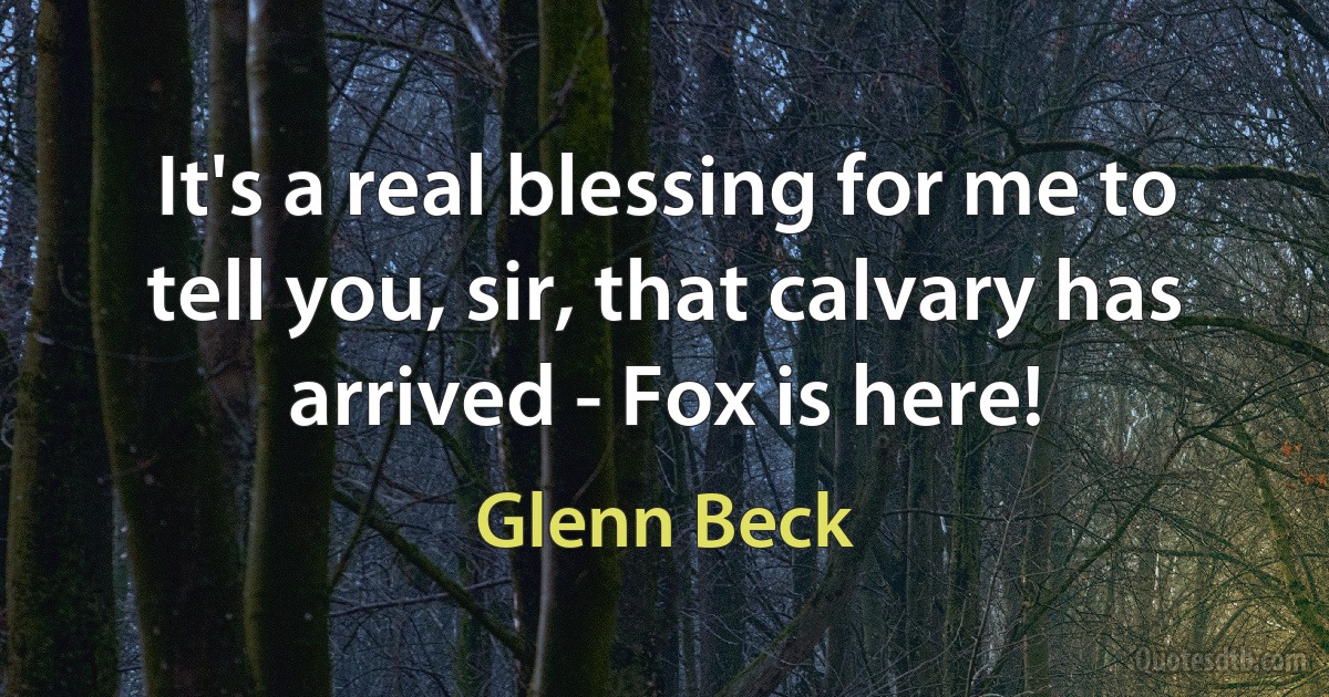 It's a real blessing for me to tell you, sir, that calvary has arrived - Fox is here! (Glenn Beck)