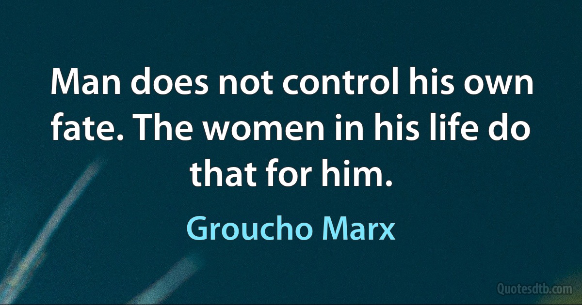 Man does not control his own fate. The women in his life do that for him. (Groucho Marx)