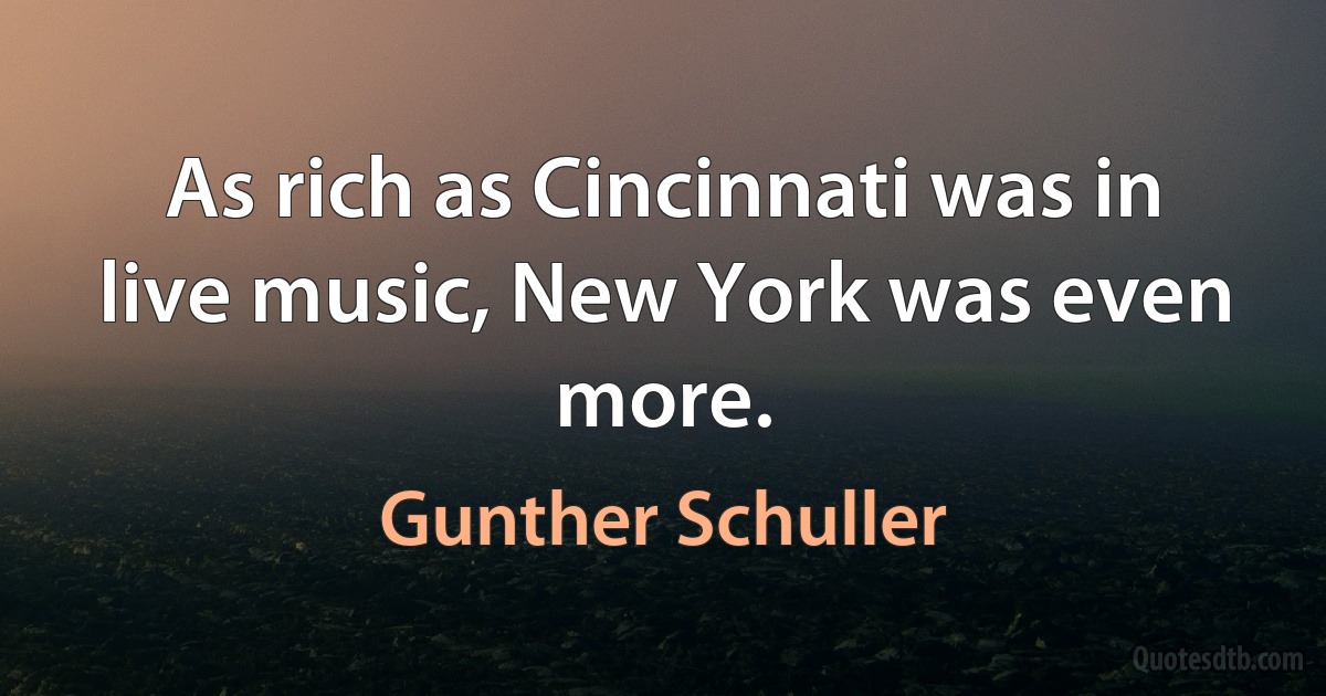 As rich as Cincinnati was in live music, New York was even more. (Gunther Schuller)