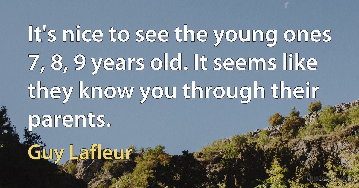 It's nice to see the young ones 7, 8, 9 years old. It seems like they know you through their parents. (Guy Lafleur)