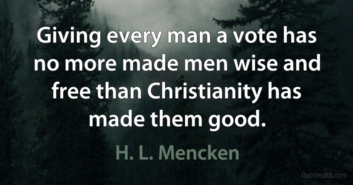 Giving every man a vote has no more made men wise and free than Christianity has made them good. (H. L. Mencken)