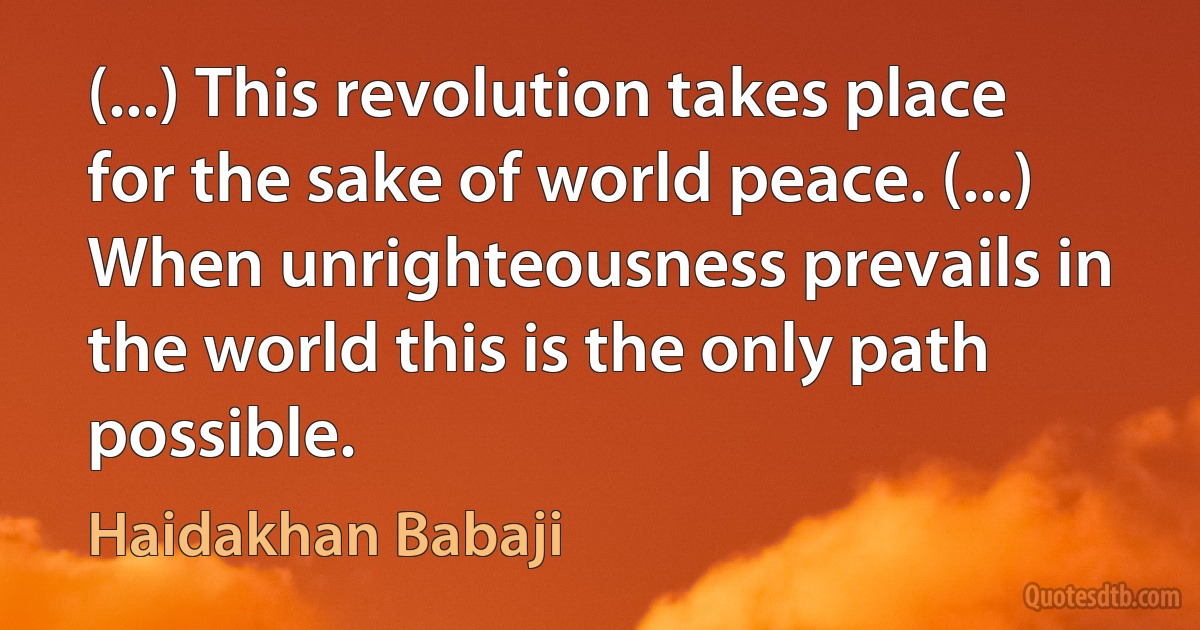 (...) This revolution takes place for the sake of world peace. (...) When unrighteousness prevails in the world this is the only path possible. (Haidakhan Babaji)