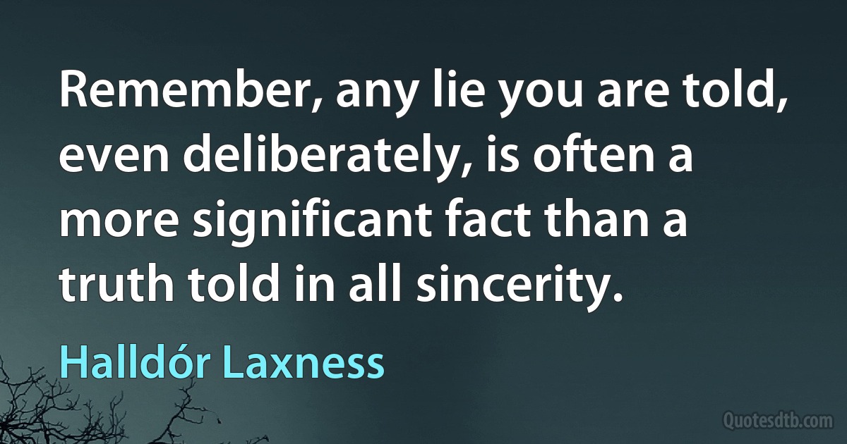 Remember, any lie you are told, even deliberately, is often a more significant fact than a truth told in all sincerity. (Halldór Laxness)