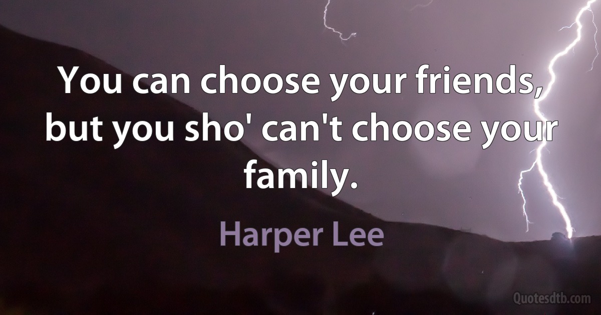 You can choose your friends, but you sho' can't choose your family. (Harper Lee)