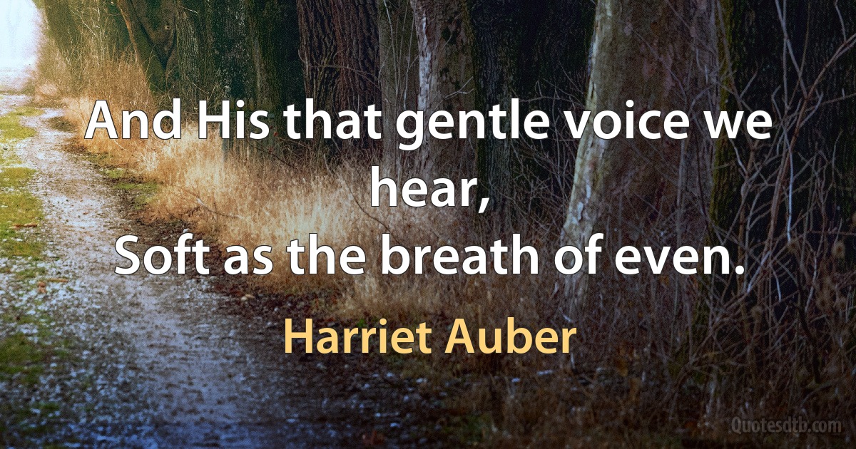 And His that gentle voice we hear,
Soft as the breath of even. (Harriet Auber)