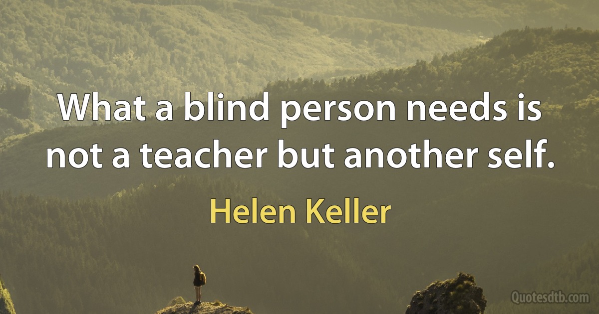 What a blind person needs is not a teacher but another self. (Helen Keller)