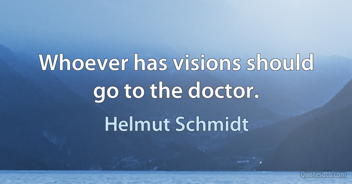 Whoever has visions should go to the doctor. (Helmut Schmidt)