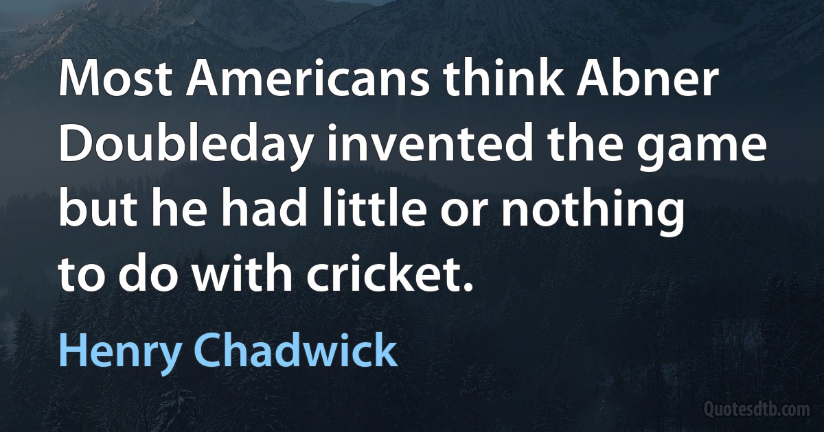 Most Americans think Abner Doubleday invented the game but he had little or nothing to do with cricket. (Henry Chadwick)