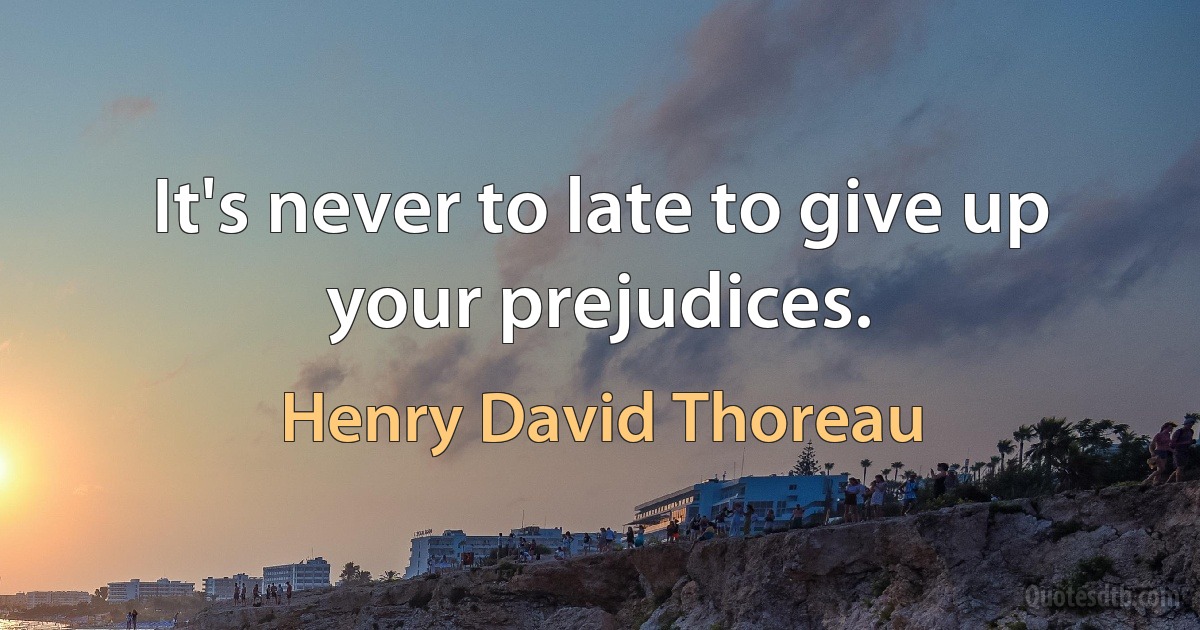 It's never to late to give up your prejudices. (Henry David Thoreau)