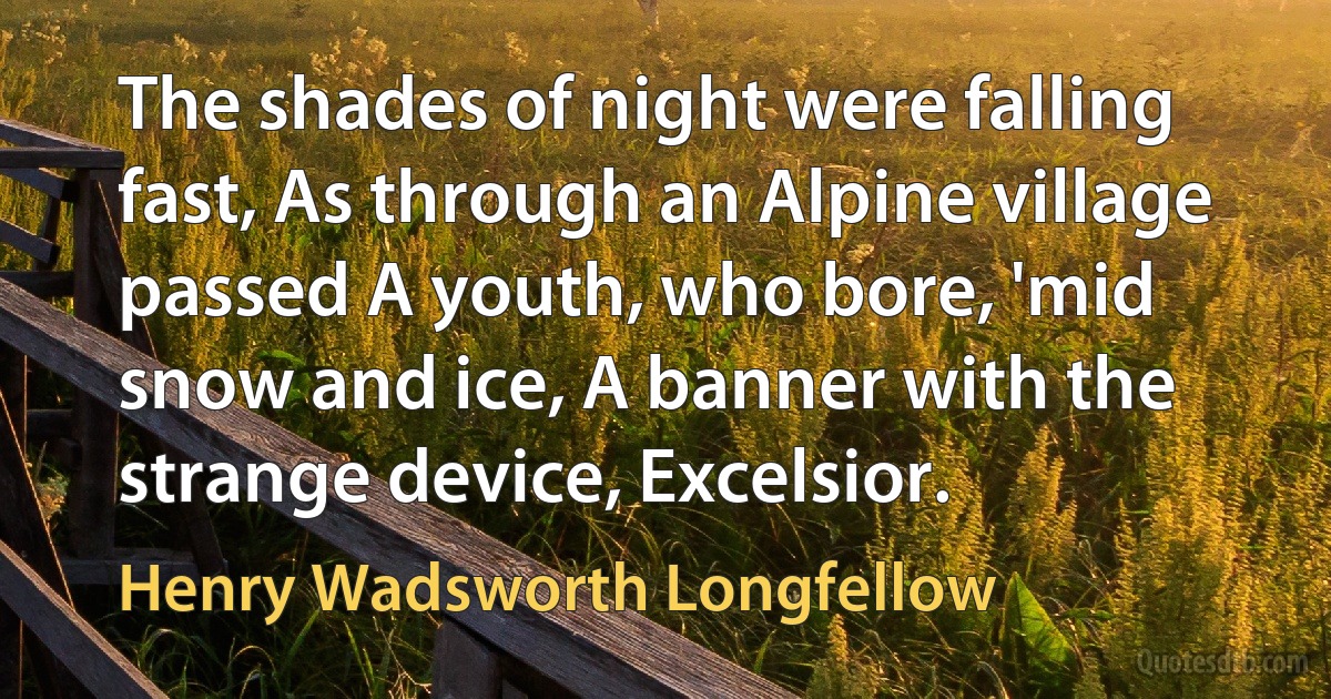 The shades of night were falling fast, As through an Alpine village passed A youth, who bore, 'mid snow and ice, A banner with the strange device, Excelsior. (Henry Wadsworth Longfellow)