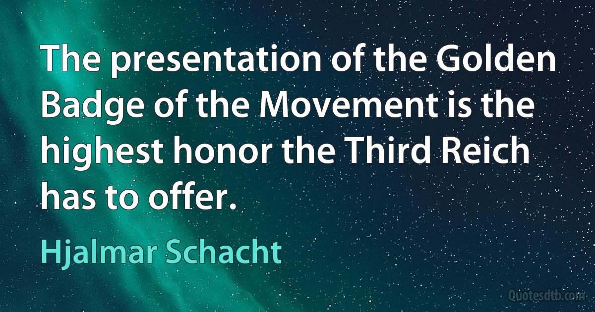 The presentation of the Golden Badge of the Movement is the highest honor the Third Reich has to offer. (Hjalmar Schacht)