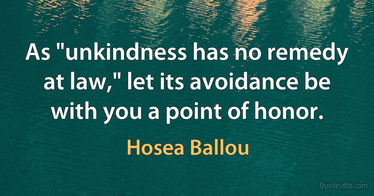 As "unkindness has no remedy at law," let its avoidance be with you a point of honor. (Hosea Ballou)