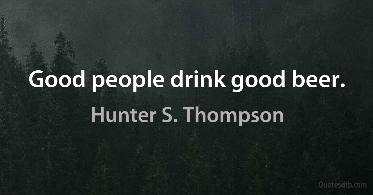 Good people drink good beer. (Hunter S. Thompson)