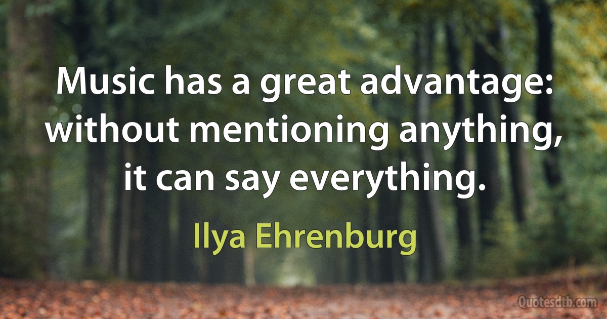 Music has a great advantage: without mentioning anything, it can say everything. (Ilya Ehrenburg)