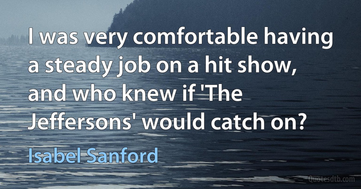 I was very comfortable having a steady job on a hit show, and who knew if 'The Jeffersons' would catch on? (Isabel Sanford)