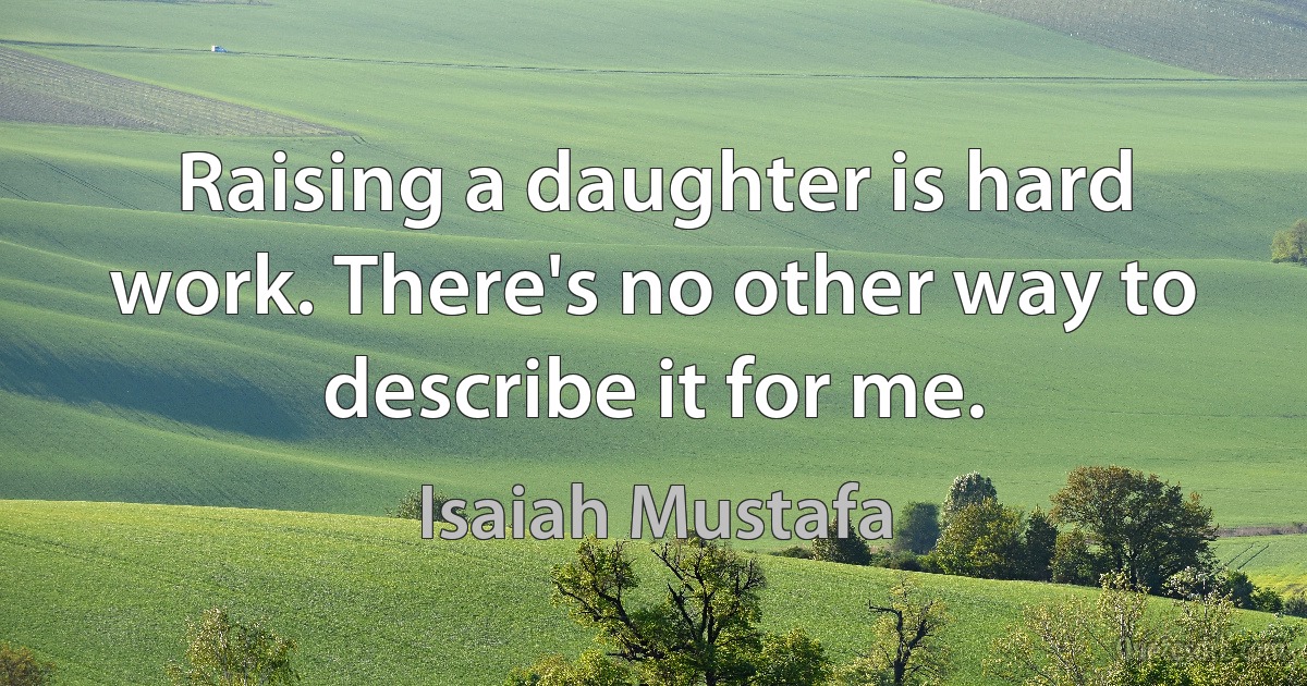 Raising a daughter is hard work. There's no other way to describe it for me. (Isaiah Mustafa)