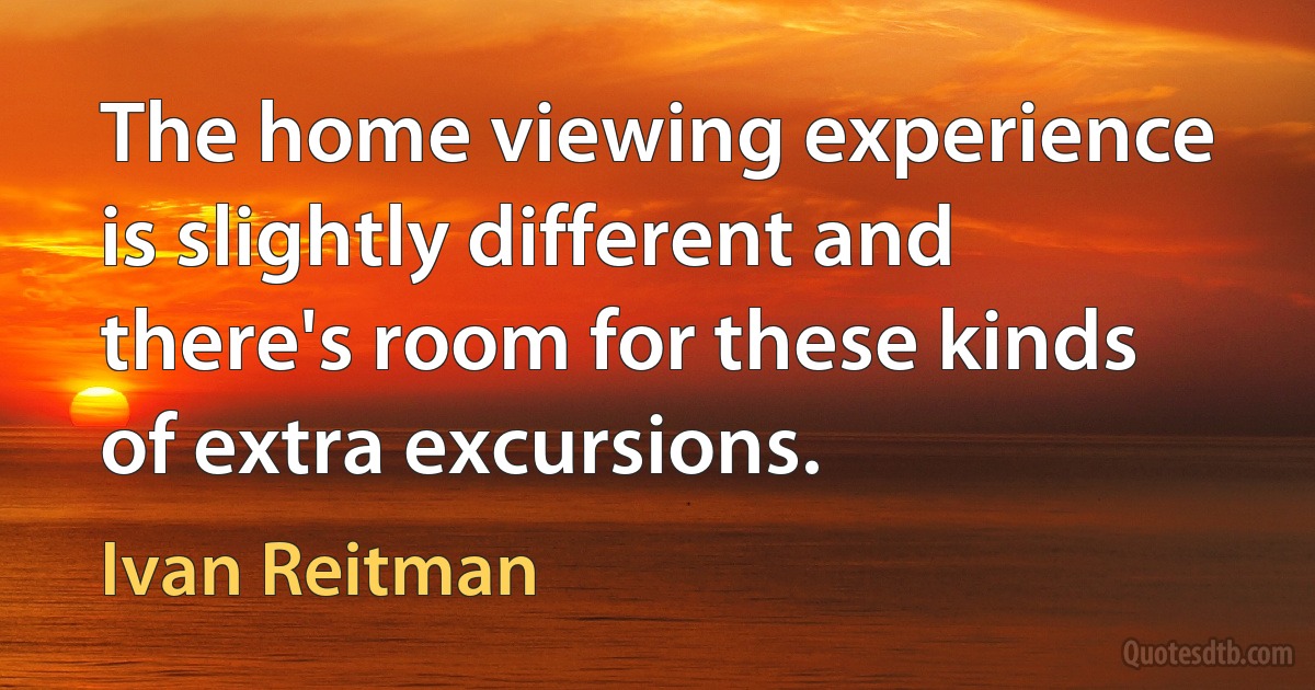 The home viewing experience is slightly different and there's room for these kinds of extra excursions. (Ivan Reitman)