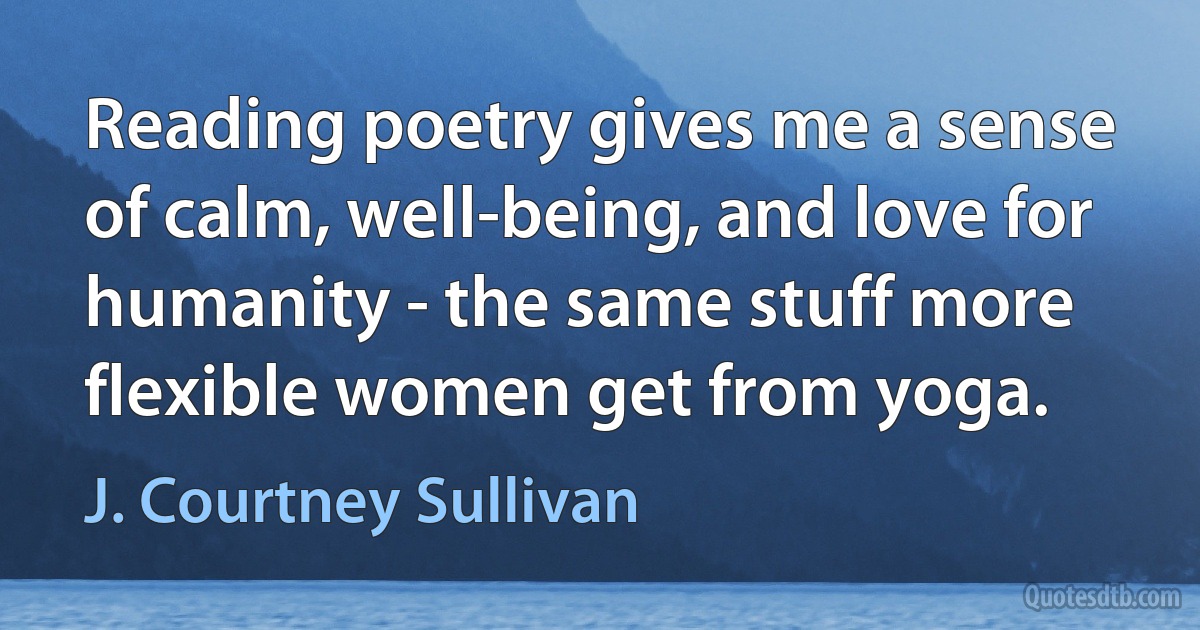 Reading poetry gives me a sense of calm, well-being, and love for humanity - the same stuff more flexible women get from yoga. (J. Courtney Sullivan)