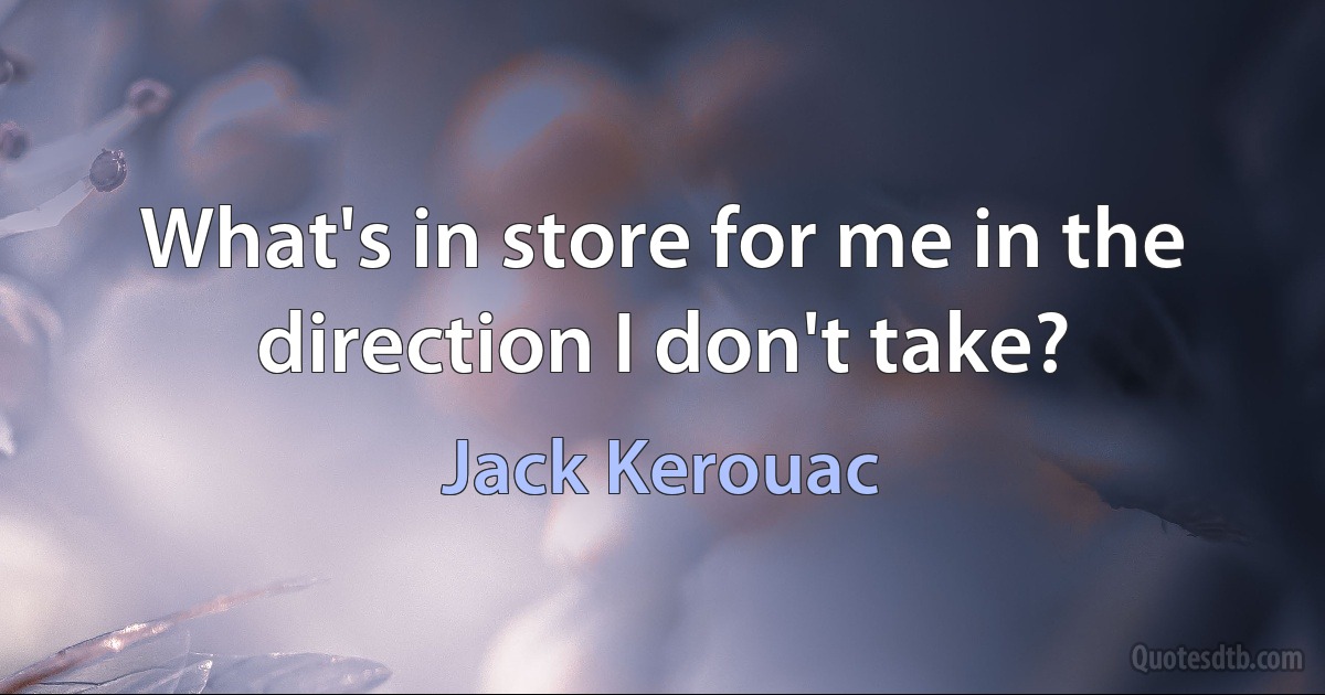 What's in store for me in the direction I don't take? (Jack Kerouac)