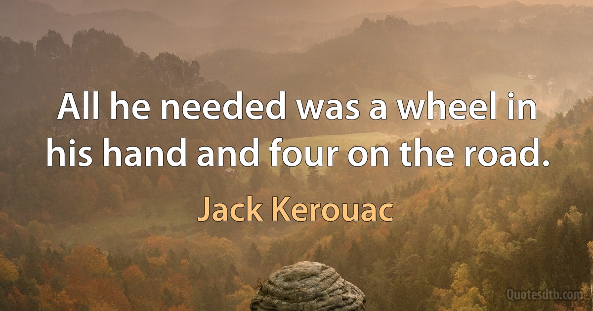 All he needed was a wheel in his hand and four on the road. (Jack Kerouac)