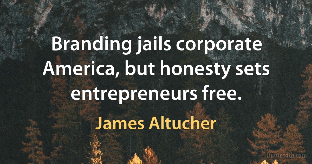 Branding jails corporate America, but honesty sets entrepreneurs free. (James Altucher)