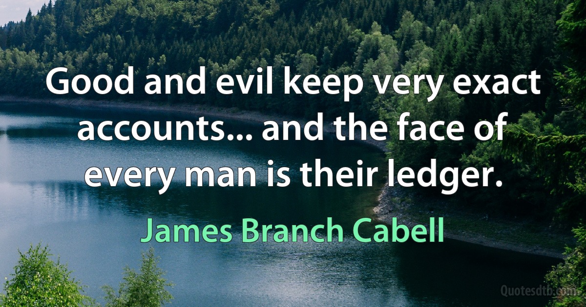 Good and evil keep very exact accounts... and the face of every man is their ledger. (James Branch Cabell)