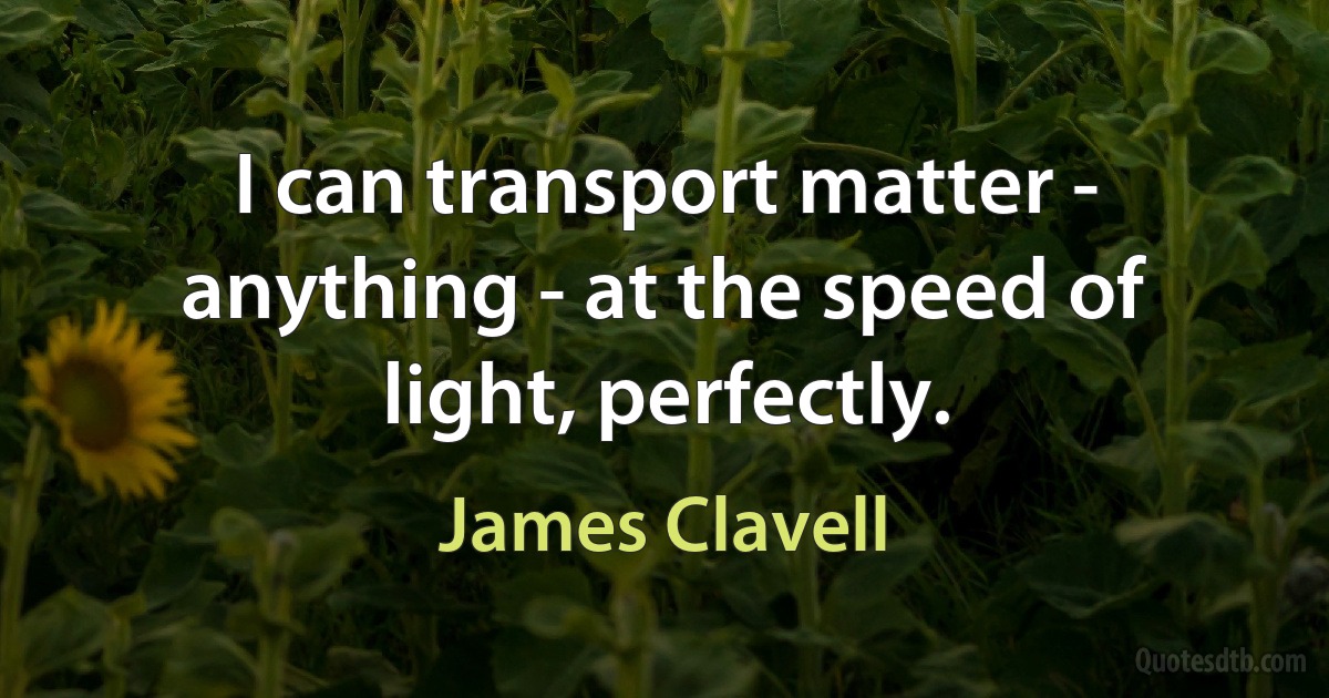 I can transport matter - anything - at the speed of light, perfectly. (James Clavell)