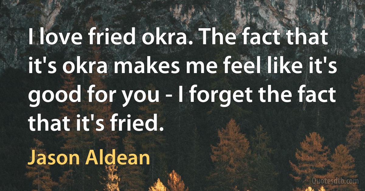 I love fried okra. The fact that it's okra makes me feel like it's good for you - I forget the fact that it's fried. (Jason Aldean)