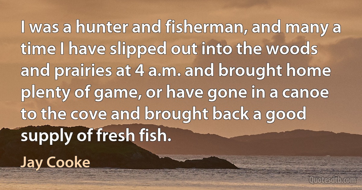 I was a hunter and fisherman, and many a time I have slipped out into the woods and prairies at 4 a.m. and brought home plenty of game, or have gone in a canoe to the cove and brought back a good supply of fresh fish. (Jay Cooke)