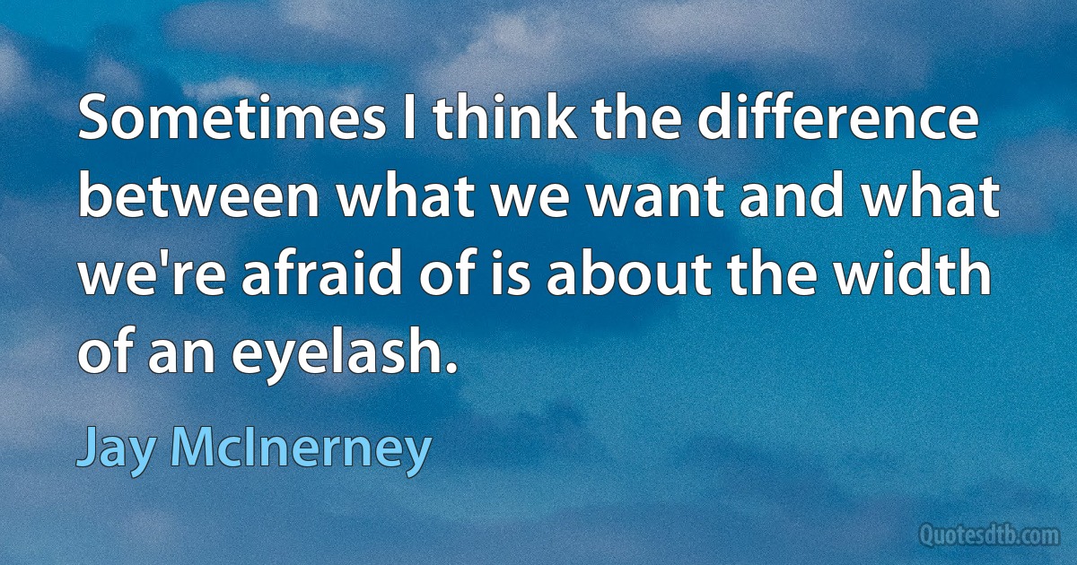 Sometimes I think the difference between what we want and what we're afraid of is about the width of an eyelash. (Jay McInerney)