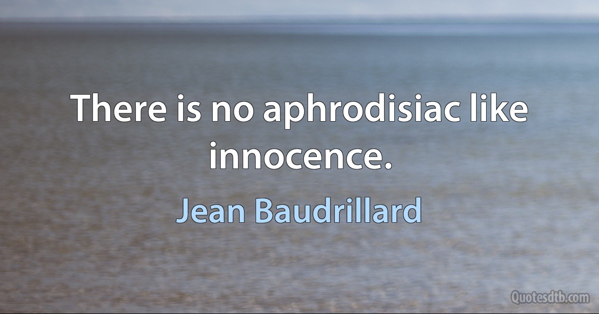 There is no aphrodisiac like innocence. (Jean Baudrillard)