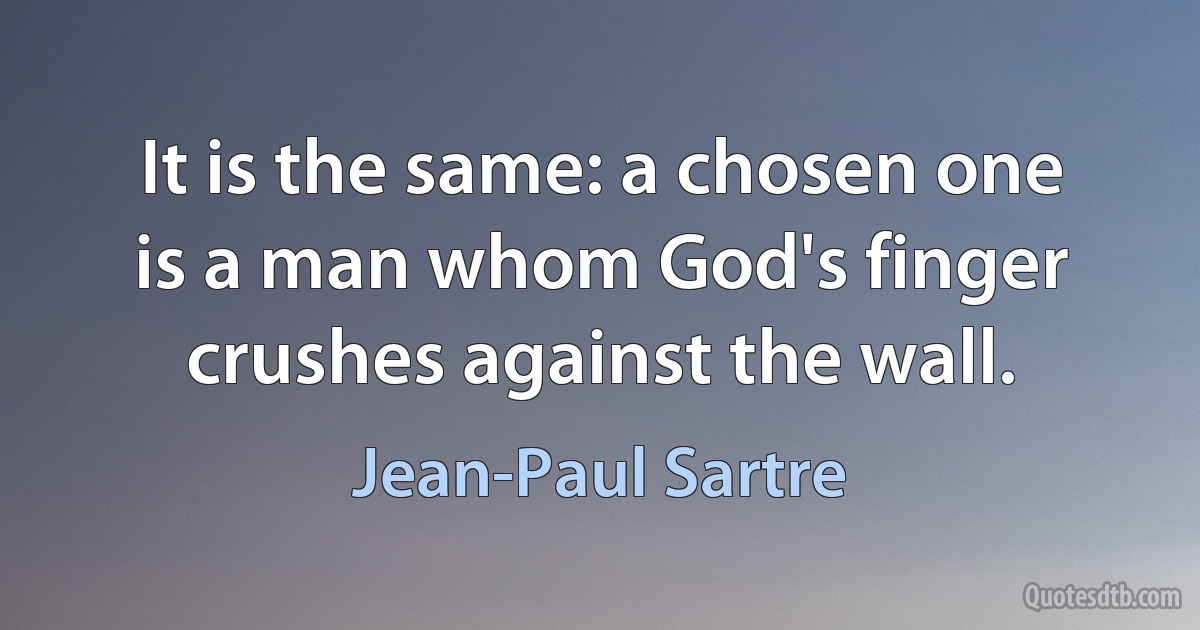 It is the same: a chosen one is a man whom God's finger crushes against the wall. (Jean-Paul Sartre)