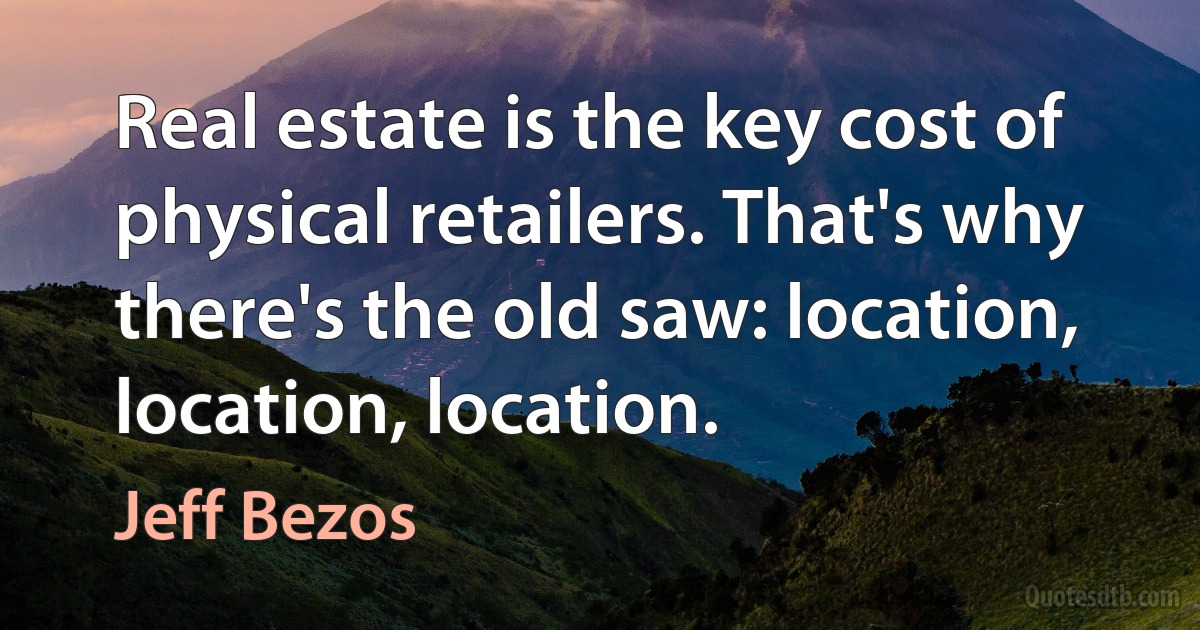 Real estate is the key cost of physical retailers. That's why there's the old saw: location, location, location. (Jeff Bezos)