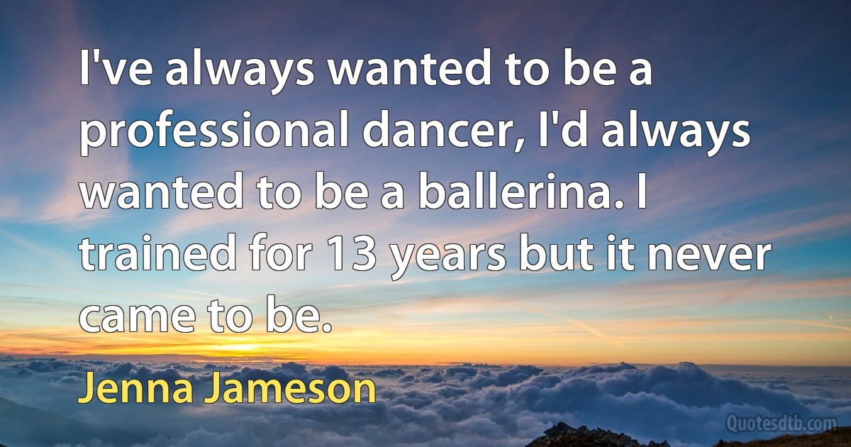 I've always wanted to be a professional dancer, I'd always wanted to be a ballerina. I trained for 13 years but it never came to be. (Jenna Jameson)